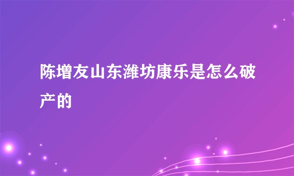 陈增友山东潍坊康乐是怎么破产的