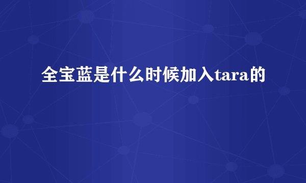 全宝蓝是什么时候加入tara的