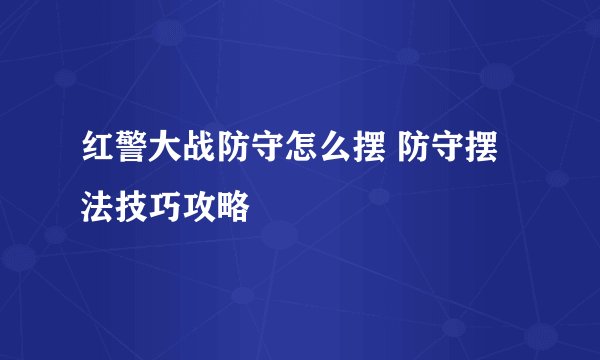 红警大战防守怎么摆 防守摆法技巧攻略