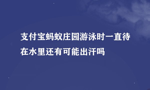 支付宝蚂蚁庄园游泳时一直待在水里还有可能出汗吗