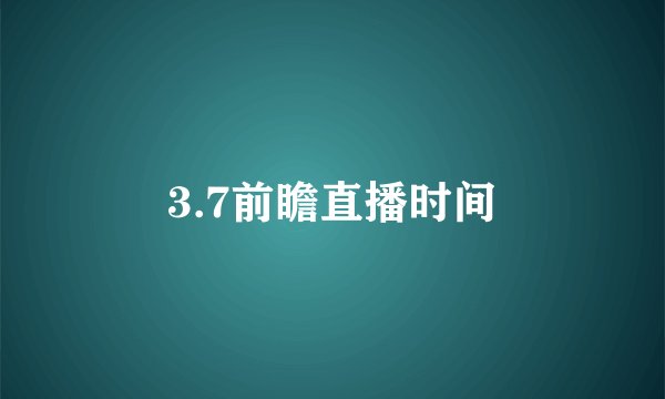 3.7前瞻直播时间