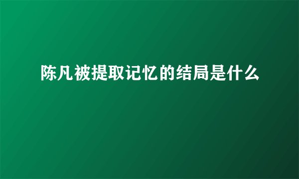 陈凡被提取记忆的结局是什么