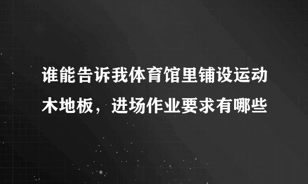 谁能告诉我体育馆里铺设运动木地板，进场作业要求有哪些