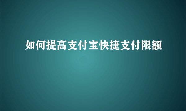 如何提高支付宝快捷支付限额