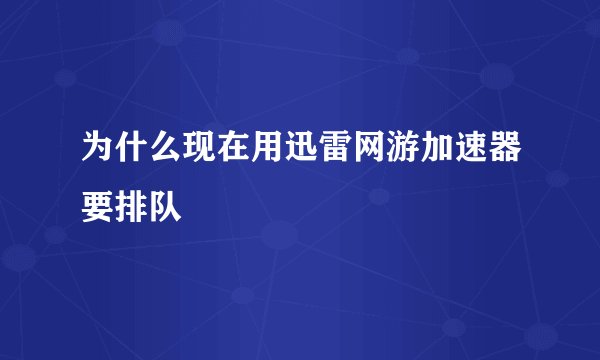 为什么现在用迅雷网游加速器要排队