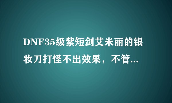 DNF35级紫短剑艾米丽的银妆刀打怪不出效果，不管是普攻还是技能，怎么回事