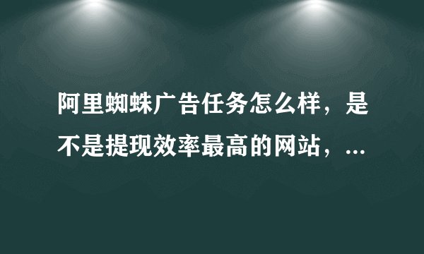 阿里蜘蛛广告任务怎么样，是不是提现效率最高的网站，回答的完整些