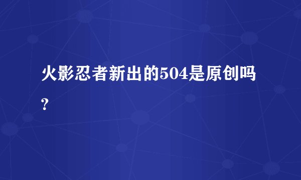火影忍者新出的504是原创吗？