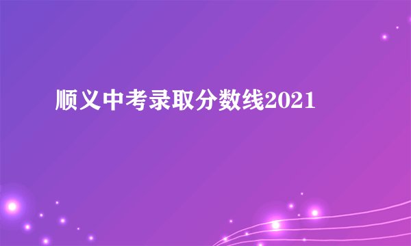 顺义中考录取分数线2021