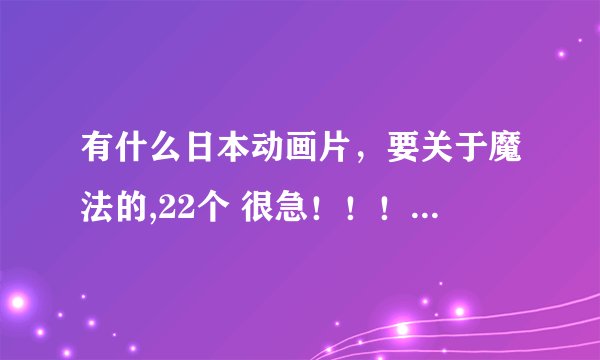 有什么日本动画片，要关于魔法的,22个 很急！！！！！！！！~ ~ ~