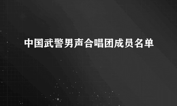中国武警男声合唱团成员名单