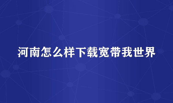 河南怎么样下载宽带我世界