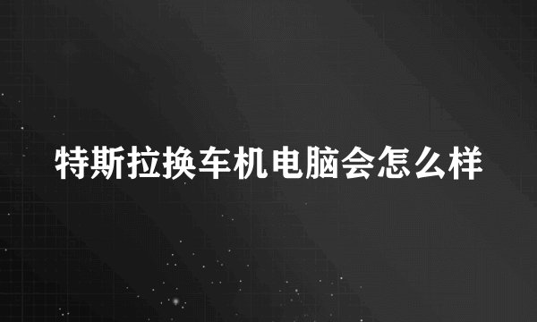 特斯拉换车机电脑会怎么样