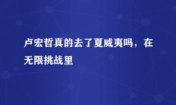卢宏哲真的去了夏威夷吗，在无限挑战里