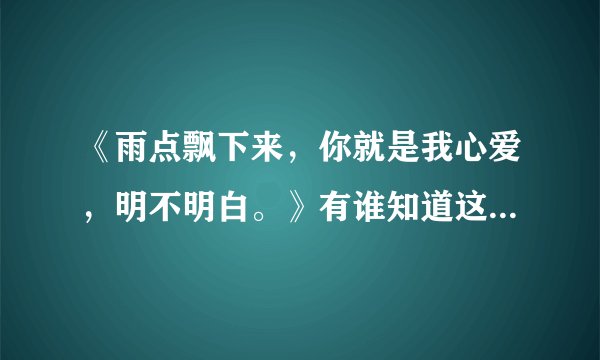 《雨点飘下来，你就是我心爱，明不明白。》有谁知道这首歌叫什么名字啊？