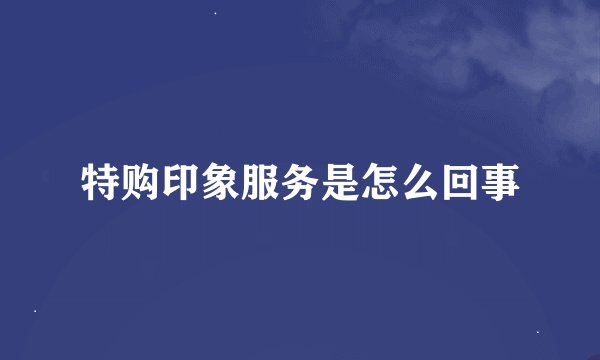 特购印象服务是怎么回事