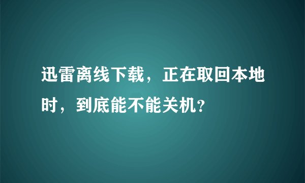 迅雷离线下载，正在取回本地时，到底能不能关机？