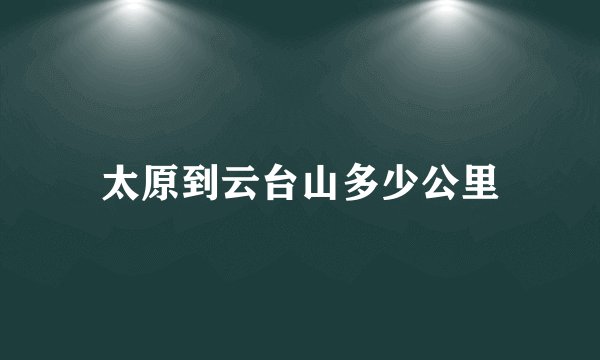 太原到云台山多少公里