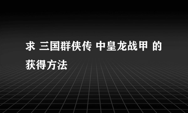 求 三国群侠传 中皇龙战甲 的获得方法