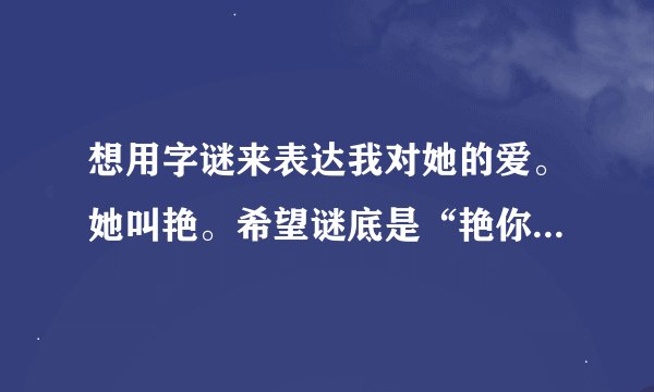 想用字谜来表达我对她的爱。她叫艳。希望谜底是“艳你是i我一心想了解的人”恳求各位好心人帮帮我。