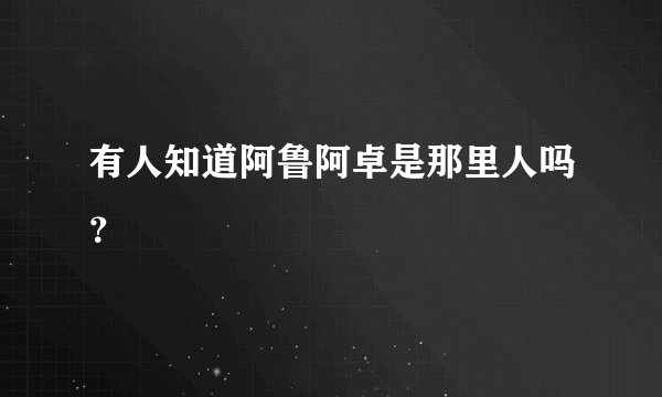 有人知道阿鲁阿卓是那里人吗？
