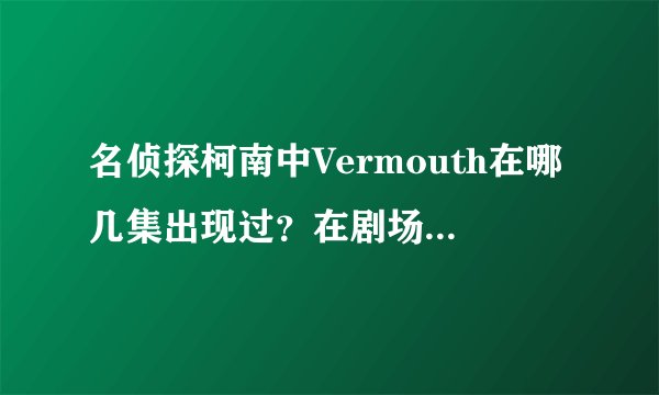 名侦探柯南中Vermouth在哪几集出现过？在剧场版漆黑的追踪者中新一想起Vermouth的那个片段是哪里的？