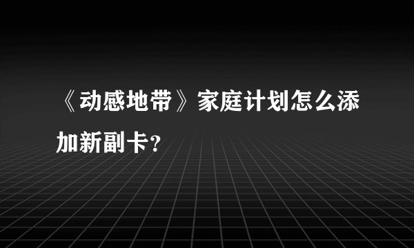 《动感地带》家庭计划怎么添加新副卡？