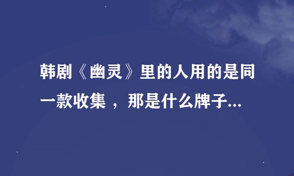 韩剧《幽灵》里的人用的是同一款收集 ，那是什么牌子的，超大超薄~~