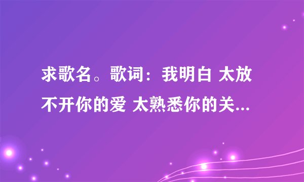 求歌名。歌词：我明白 太放不开你的爱 太熟悉你的关怀 分不开...