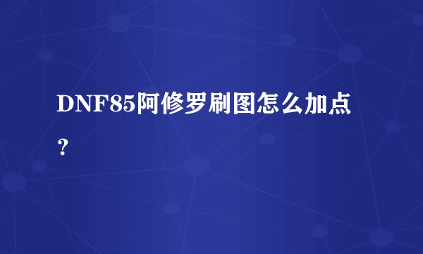 DNF85阿修罗刷图怎么加点？