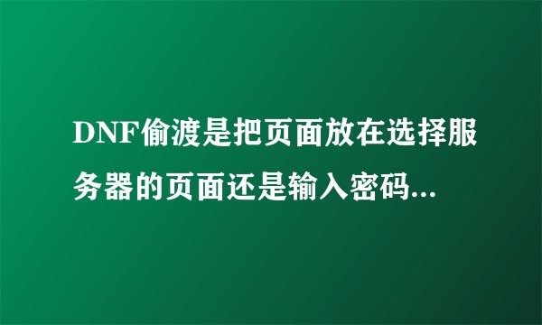 DNF偷渡是把页面放在选择服务器的页面还是输入密码的页面上 放多久
