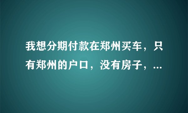 我想分期付款在郑州买车，只有郑州的户口，没有房子，请问可以吗？如果可以需要什么条件？