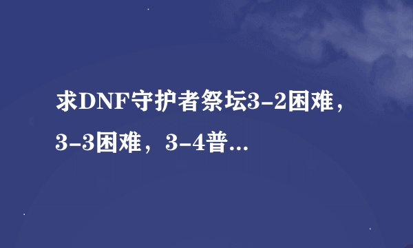求DNF守护者祭坛3-2困难，3-3困难，3-4普通的攻略？