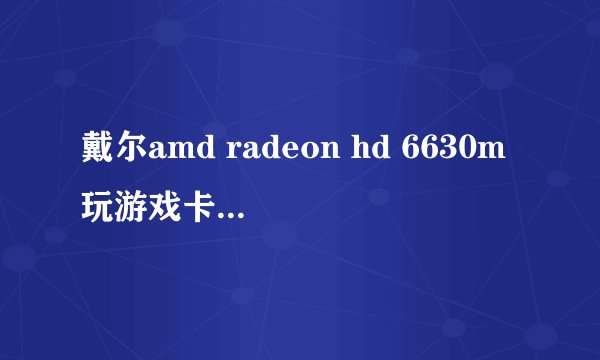 戴尔amd radeon hd 6630m玩游戏卡帧数，玩CF和LOL没多大问题，但是玩魔兽世界在城市里面移动状态最低帧数