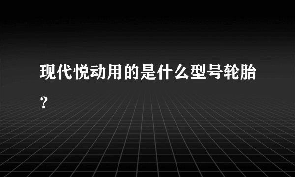 现代悦动用的是什么型号轮胎？