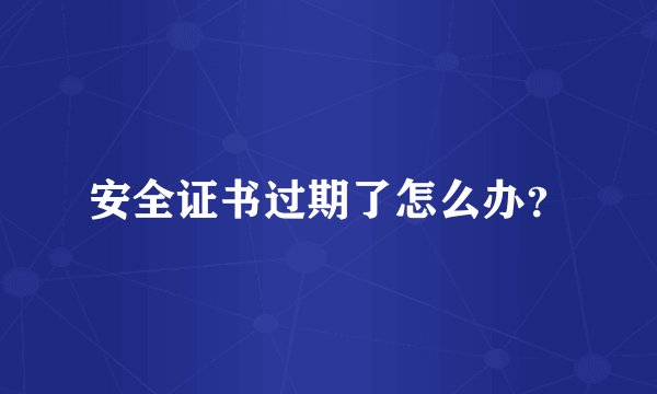 安全证书过期了怎么办？