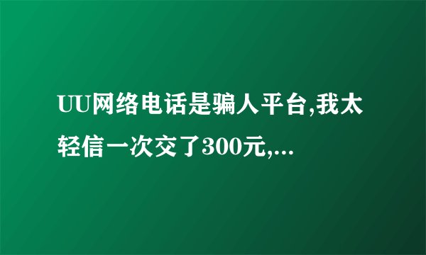 UU网络电话是骗人平台,我太轻信一次交了300元,结果没打两天,就没有去电显号了,信号也断断续续差的不行。