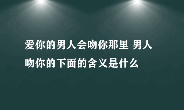 爱你的男人会吻你那里 男人吻你的下面的含义是什么