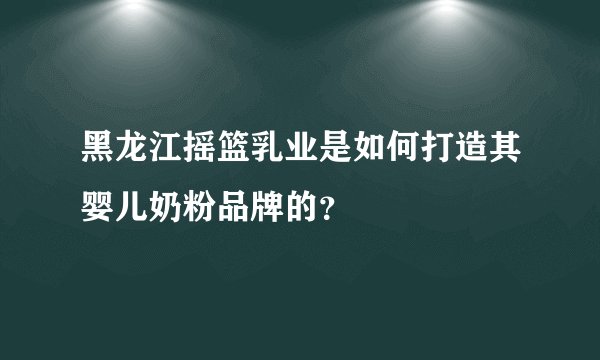 黑龙江摇篮乳业是如何打造其婴儿奶粉品牌的？