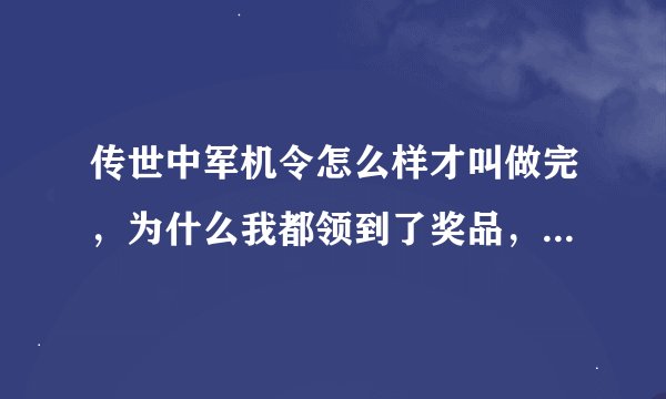 传世中军机令怎么样才叫做完，为什么我都领到了奖品，但是在落霞老兵那儿还不显示我做完一次呢？