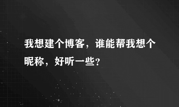 我想建个博客，谁能帮我想个昵称，好听一些？