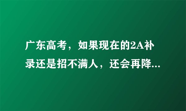 广东高考，如果现在的2A补录还是招不满人，还会再降分补录吗？
