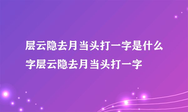 层云隐去月当头打一字是什么字层云隐去月当头打一字