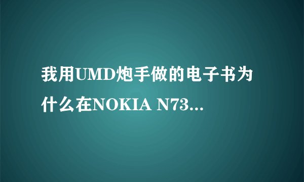 我用UMD炮手做的电子书为什么在NOKIA N73上看不了？自己下载的UMD却能看