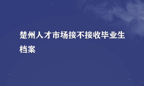 楚州人才市场接不接收毕业生档案