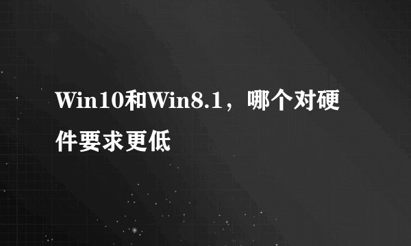Win10和Win8.1，哪个对硬件要求更低