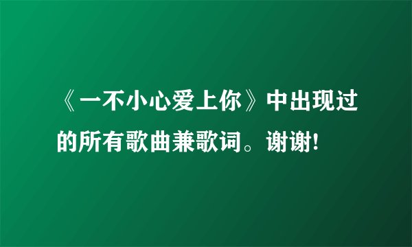 《一不小心爱上你》中出现过的所有歌曲兼歌词。谢谢!