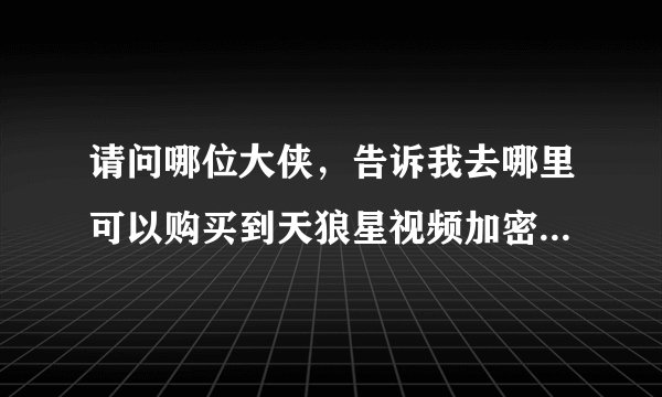 请问哪位大侠，告诉我去哪里可以购买到天狼星视频加密软件阿？？最好是通过官网可以买到得。