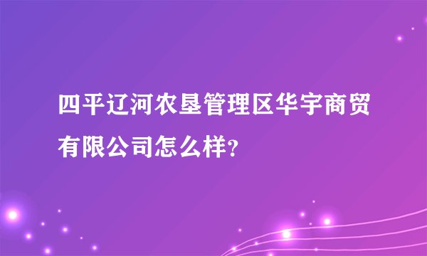 四平辽河农垦管理区华宇商贸有限公司怎么样？