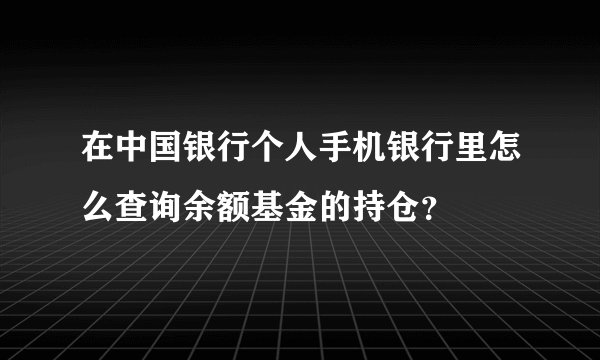 在中国银行个人手机银行里怎么查询余额基金的持仓？